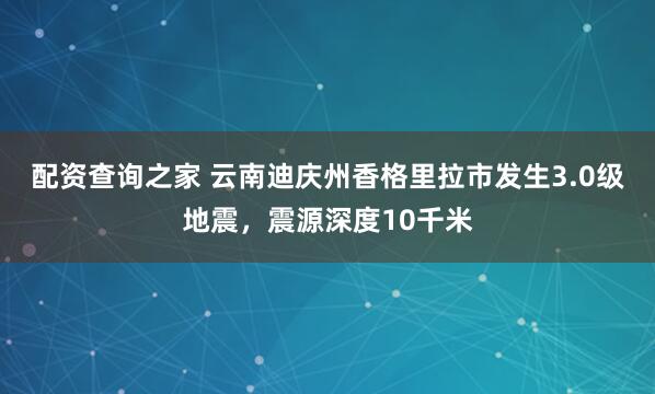 配资查询之家 云南迪庆州香格里拉市发生3.0级地震，震源深度10千米