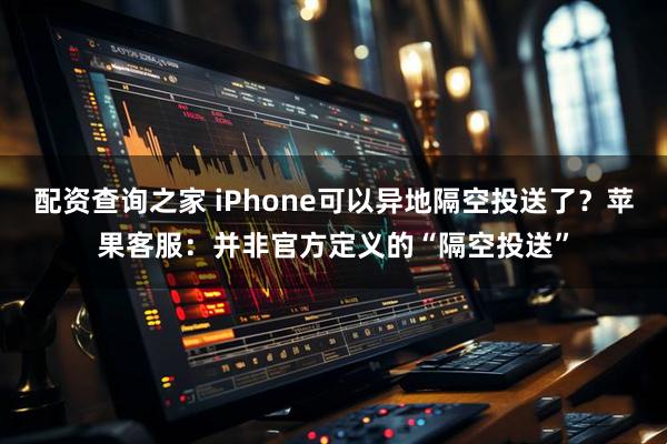 配资查询之家 iPhone可以异地隔空投送了？苹果客服：并非官方定义的“隔空投送”
