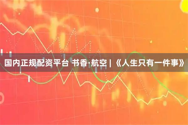 国内正规配资平台 书香·航空 | 《人生只有一件事》