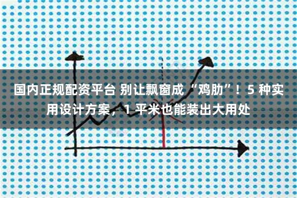 国内正规配资平台 别让飘窗成 “鸡肋”！5 种实用设计方案，1 平米也能装出大用处