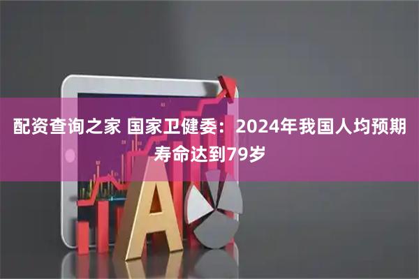 配资查询之家 国家卫健委：2024年我国人均预期寿命达到79岁