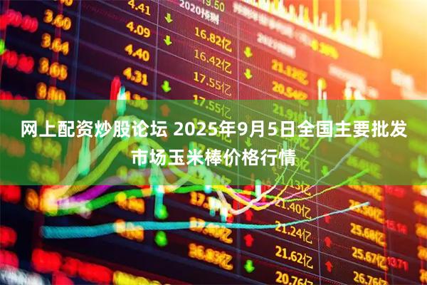 网上配资炒股论坛 2025年9月5日全国主要批发市场玉米棒价格行情
