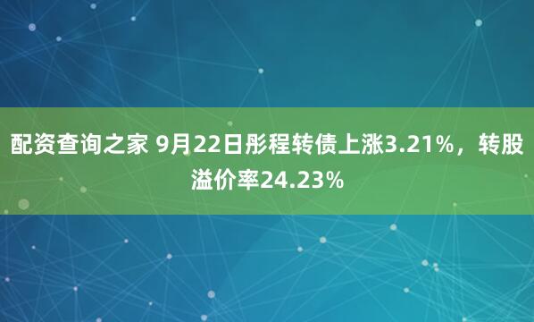 配资查询之家 9月22日彤程转债上涨3.21%，转股溢价率24.23%