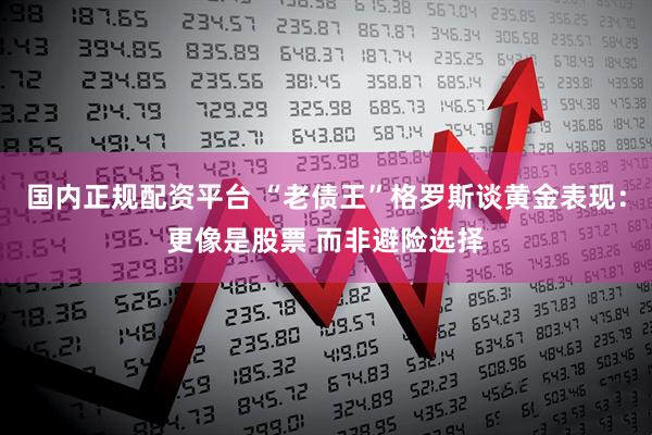 国内正规配资平台 “老债王”格罗斯谈黄金表现：更像是股票 而非避险选择