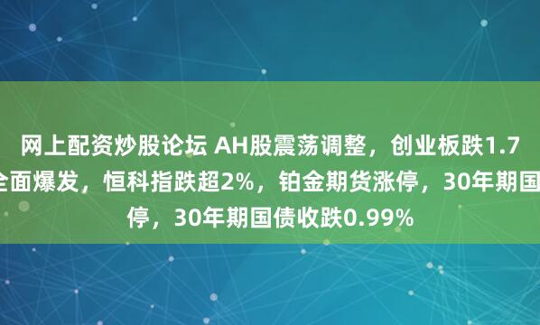 网上配资炒股论坛 AH股震荡调整，创业板跌1.77%，大消费全面爆发，恒科指跌超2%，铂金期货涨停，30年期国债收跌0.99%