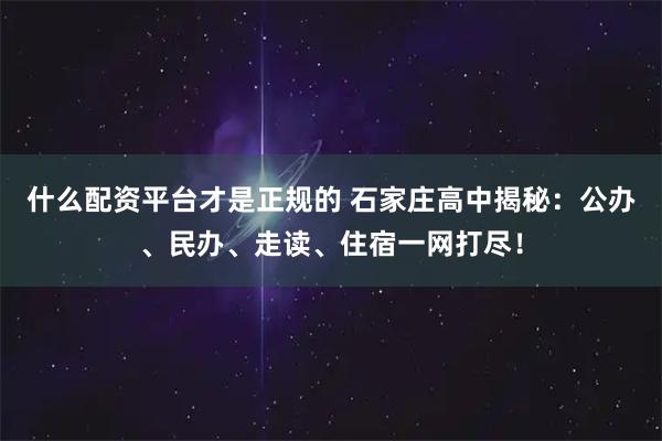 什么配资平台才是正规的 石家庄高中揭秘：公办、民办、走读、住宿一网打尽！