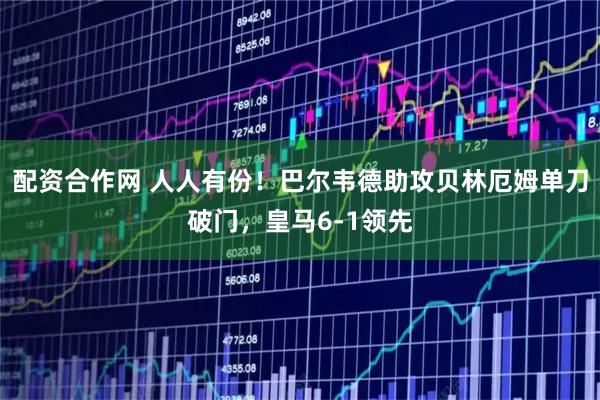 配资合作网 人人有份！巴尔韦德助攻贝林厄姆单刀破门，皇马6-1领先