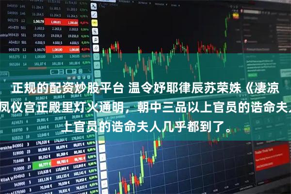 正规的配资炒股平台 温令妤耶律辰苏荣姝《凄凉别后两应同》凤仪宫正殿里灯火通明，朝中三品以上官员的诰命夫人几乎都到了。