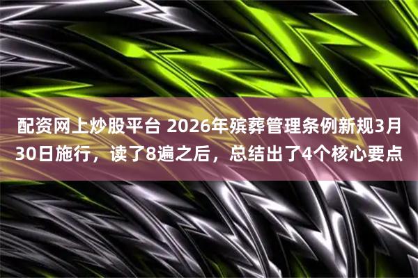 配资网上炒股平台 2026年殡葬管理条例新规3月30日施行，读了8遍之后，总结出了4个核心要点