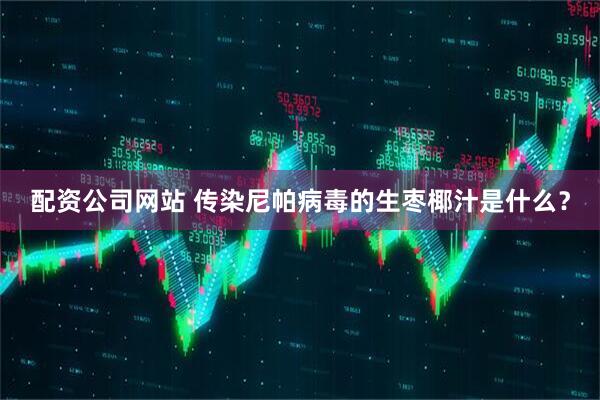 配资公司网站 传染尼帕病毒的生枣椰汁是什么？