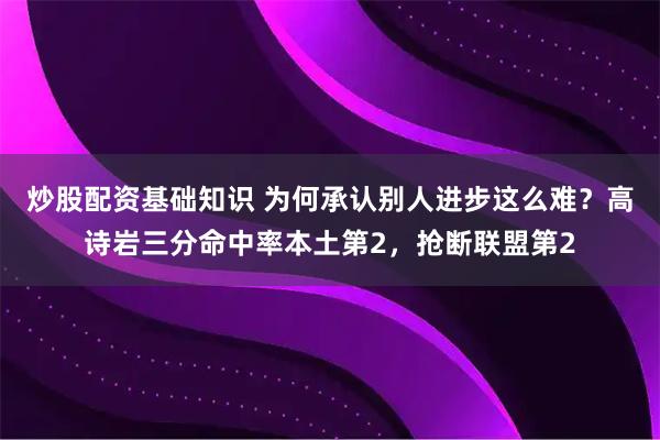 炒股配资基础知识 为何承认别人进步这么难？高诗岩三分命中率本土第2，抢断联盟第2