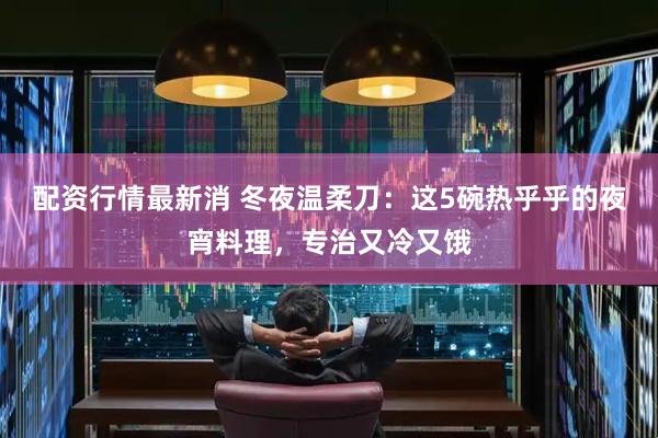 配资行情最新消 冬夜温柔刀：这5碗热乎乎的夜宵料理，专治又冷又饿