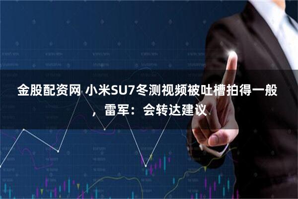 金股配资网 小米SU7冬测视频被吐槽拍得一般 ，雷军：会转达建议