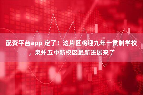 配资平台app 定了！这片区将迎九年一贯制学校，泉州五中新校区最新进展来了