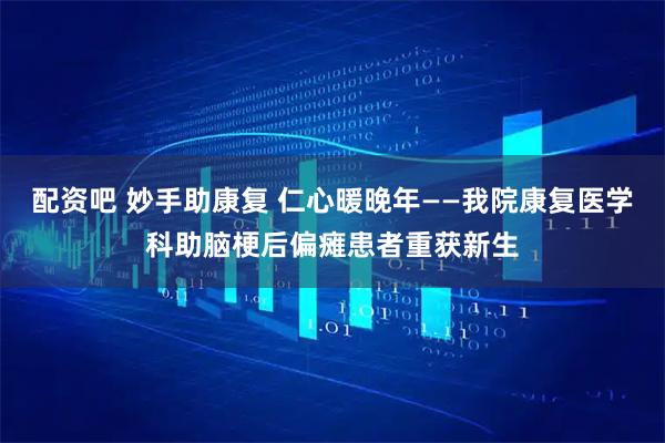 配资吧 妙手助康复 仁心暖晚年——我院康复医学科助脑梗后偏瘫患者重获新生