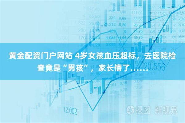 黄金配资门户网站 4岁女孩血压超标，去医院检查竟是“男孩”，家长懵了……