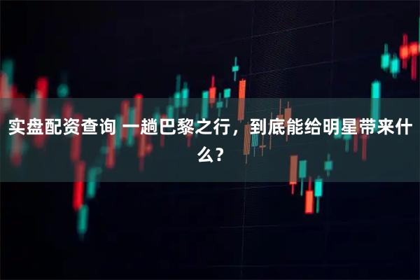 实盘配资查询 一趟巴黎之行，到底能给明星带来什么？