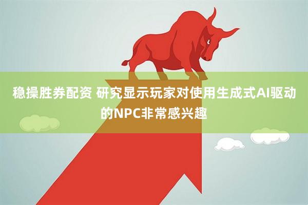 稳操胜券配资 研究显示玩家对使用生成式AI驱动的NPC非常感兴趣