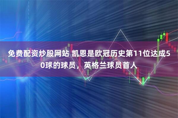 免费配资炒股网站 凯恩是欧冠历史第11位达成50球的球员，英格兰球员首人