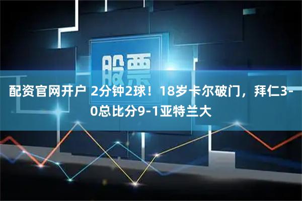 配资官网开户 2分钟2球！18岁卡尔破门，拜仁3-0总比分9-1亚特兰大