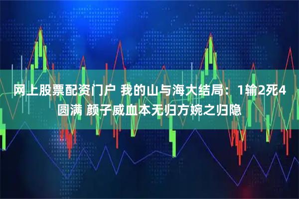 网上股票配资门户 我的山与海大结局：1输2死4圆满 颜子威血本无归方婉之归隐