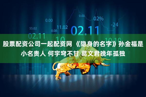 股票配资公司一起配资网 《隐身的名字》孙金福是小名贵人 何宇穹不甘 葛文君晚年孤独