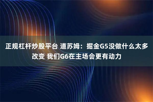 正规杠杆炒股平台 道苏姆：掘金G5没做什么太多改变 我们G6在主场会更有动力