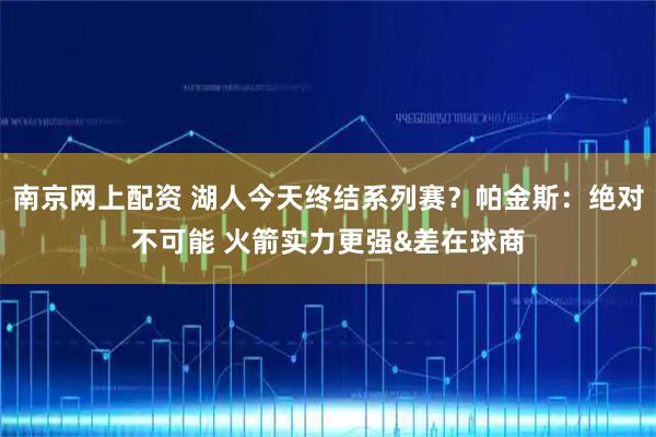 南京网上配资 湖人今天终结系列赛？帕金斯：绝对不可能 火箭实力更强&差在球商