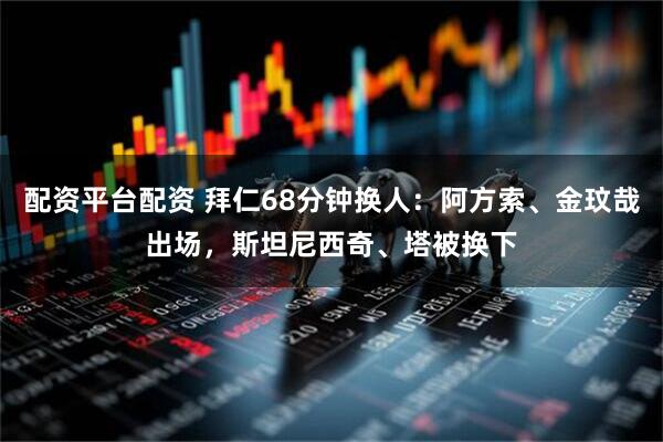 配资平台配资 拜仁68分钟换人：阿方索、金玟哉出场，斯坦尼西奇、塔被换下