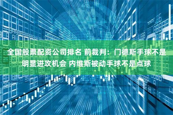 全国股票配资公司排名 前裁判：门德斯手球不是明显进攻机会 内维斯被动手球不是点球
