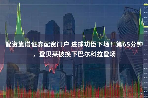 配资靠谱证券配资门户 进球功臣下场！第65分钟，登贝莱被换下巴尔科拉登场